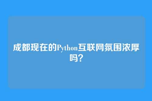 成都现在的Python互联网氛围浓厚吗？