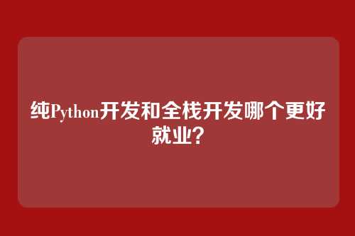 纯Python开发和全栈开发哪个更好就业？