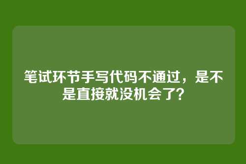 笔试环节手写代码不通过，是不是直接就没机会了？