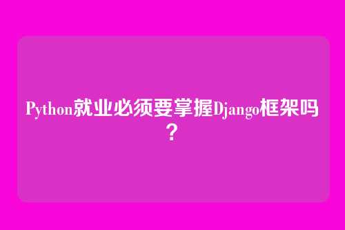 Python就业必须要掌握Django框架吗？