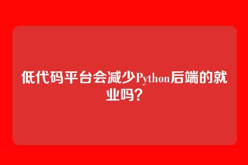低代码平台会减少Python后端的就业吗？
