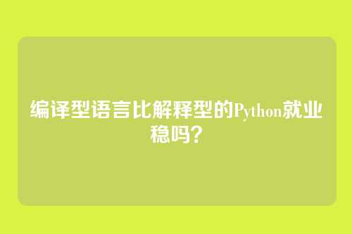 编译型语言比解释型的Python就业稳吗？