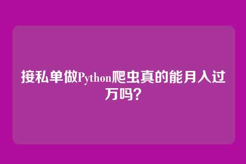接私单做Python爬虫真的能月入过万吗？