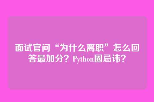 面试官问“为什么离职”怎么回答最加分？Python圈忌讳？