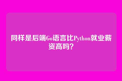 同样是后端Go语言比Python就业薪资高吗？