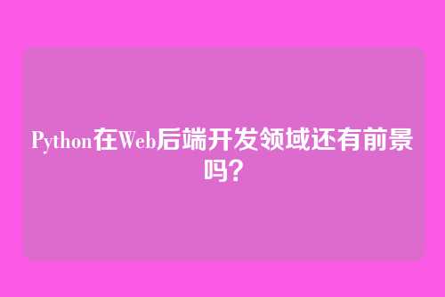 Python在Web后端开发领域还有前景吗？