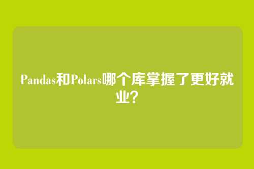 Pandas和Polars哪个库掌握了更好就业？