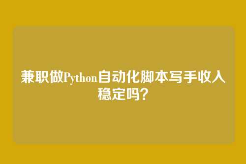 兼职做Python自动化脚本写手收入稳定吗？
