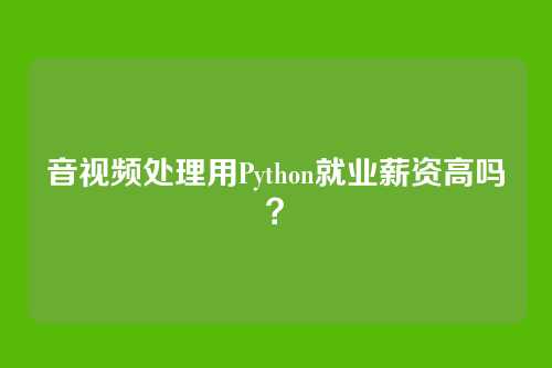音视频处理用Python就业薪资高吗？