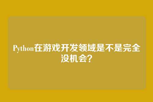 Python在游戏开发领域是不是完全没机会？
