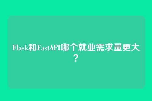 Flask和FastAPI哪个就业需求量更大？