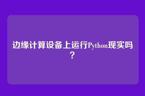 边缘计算设备上运行Python现实吗？