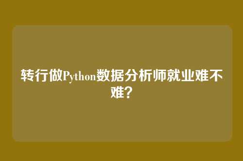 转行做Python数据分析师就业难不难？