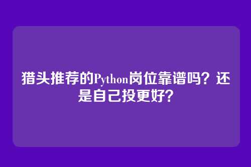 猎头推荐的Python岗位靠谱吗？还是自己投更好？
