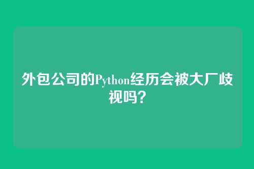外包公司的Python经历会被大厂歧视吗？