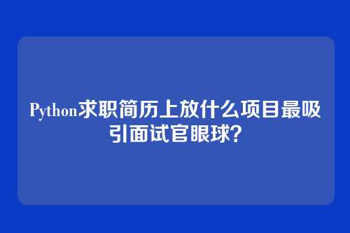 Python求职简历上放什么项目最吸引面试官眼球？