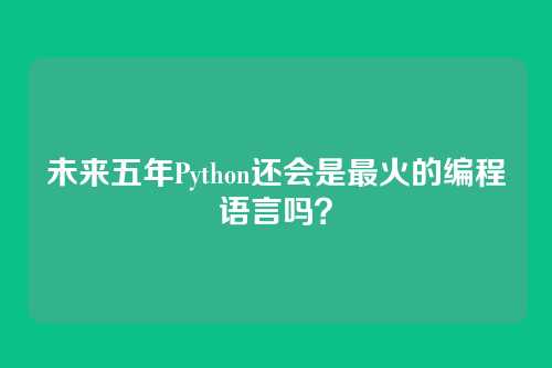 未来五年Python还会是最火的编程语言吗？