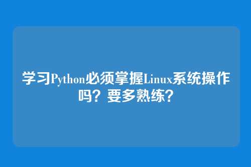 学习Python必须掌握Linux系统操作吗？要多熟练？