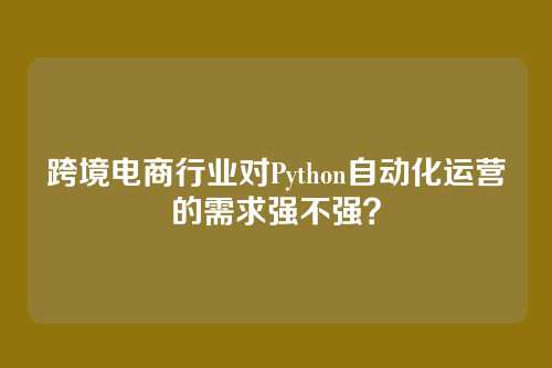 跨境电商行业对Python自动化运营的需求强不强？