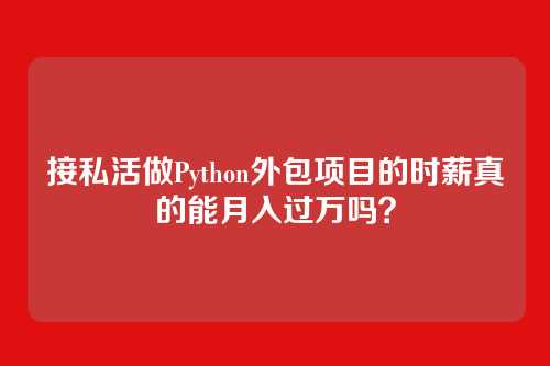 接私活做Python外包项目的时薪真的能月入过万吗？
