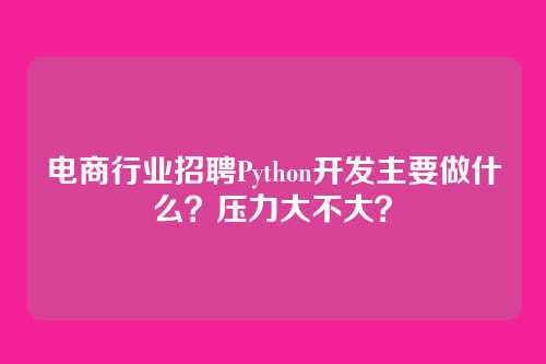 电商行业招聘Python开发主要做什么？压力大不大？
