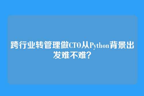 跨行业转管理做CTO从Python背景出发难不难？