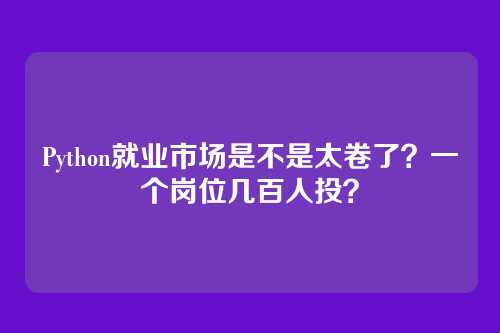 Python就业市场是不是太卷了？一个岗位几百人投？