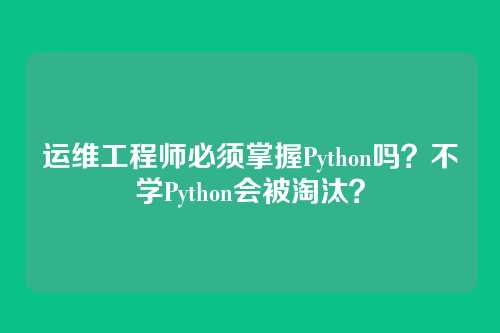 运维工程师必须掌握Python吗？不学Python会被淘汰？