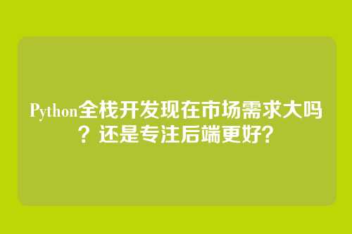 Python全栈开发现在市场需求大吗？还是专注后端更好？