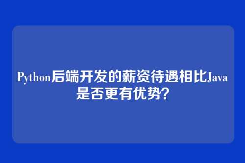 Python后端开发的薪资待遇相比Java是否更有优势？