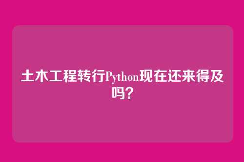 土木工程转行Python现在还来得及吗？
