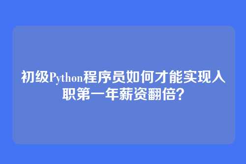 初级Python程序员如何才能实现入职第一年薪资翻倍？