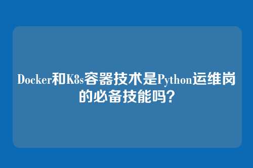 Docker和K8s容器技术是Python运维岗的必备技能吗？