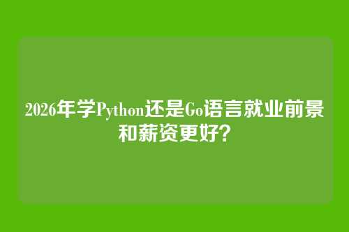 2026年学Python还是Go语言就业前景和薪资更好？