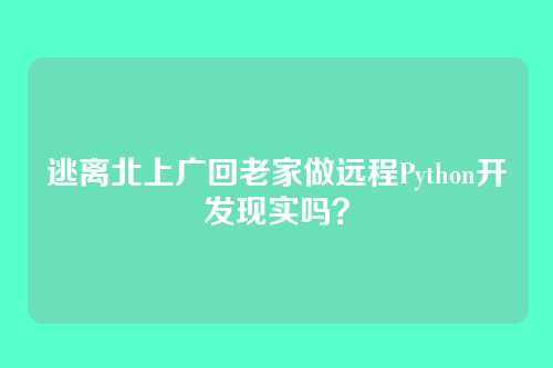 逃离北上广回老家做远程Python开发现实吗？
