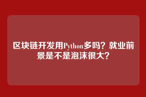 区块链开发用Python多吗？就业前景是不是泡沫很大？