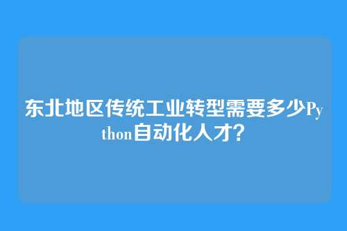 东北地区传统工业转型需要多少Python自动化人才？