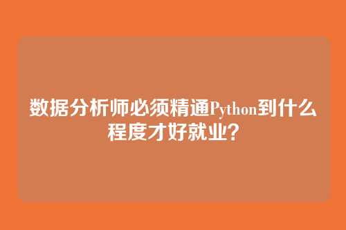 数据分析师必须精通Python到什么程度才好就业？
