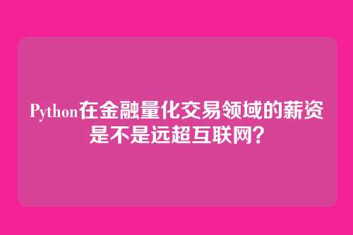 Python在金融量化交易领域的薪资是不是远超互联网？