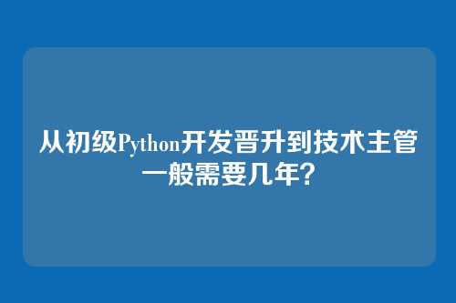 从初级Python开发晋升到技术主管一般需要几年？