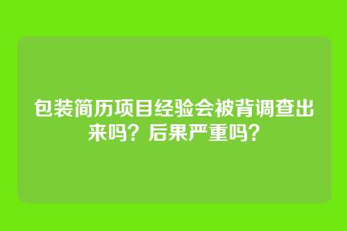 包装简历项目经验会被背调查出来吗？后果严重吗？