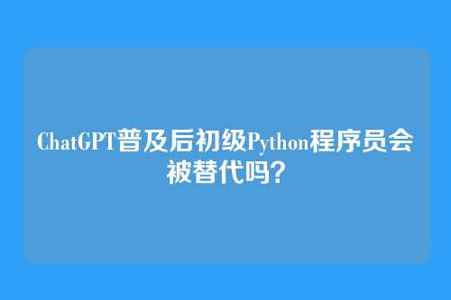ChatGPT普及后初级Python程序员会被替代吗？