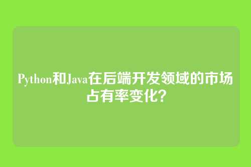 Python和Java在后端开发领域的市场占有率变化？