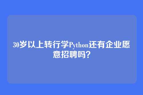 30岁以上转行学Python还有企业愿意招聘吗？
