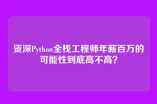 资深Python全栈工程师年薪百万的可能性到底高不高？