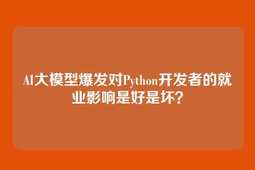 AI大模型爆发对Python开发者的就业影响是好是坏？