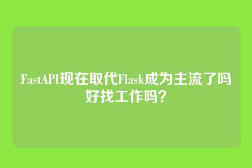 FastAPI现在取代Flask成为主流了吗好找工作吗？