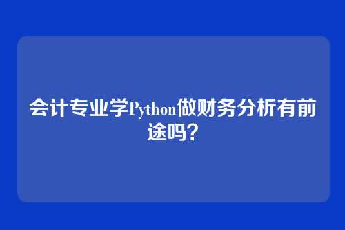 会计专业学Python做财务分析有前途吗？
