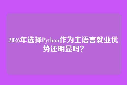 2026年选择Python作为主语言就业优势还明显吗？