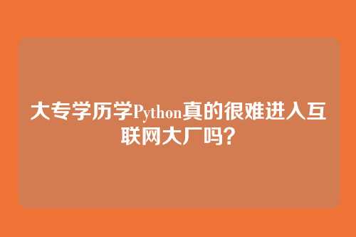 大专学历学Python真的很难进入互联网大厂吗？